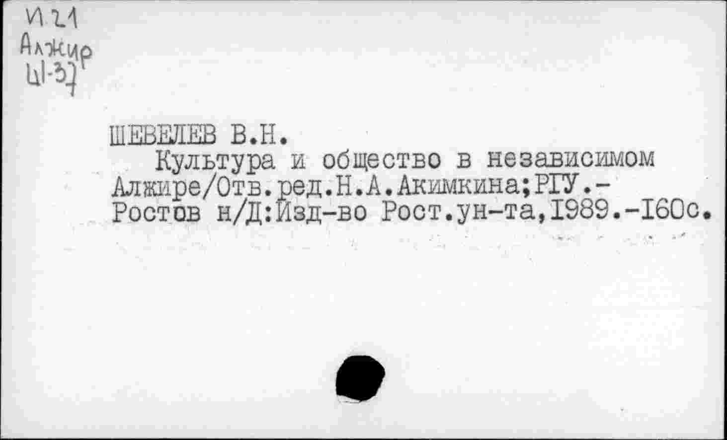 ﻿
ШЕВЕЛЕВ В.Н.
Культура и общество в независимом Алжире/Отв. ред. Н. А. Акимкина; РГУ. -Ростов н/Д:Изд-во Рост.ун-та,1989.-160с